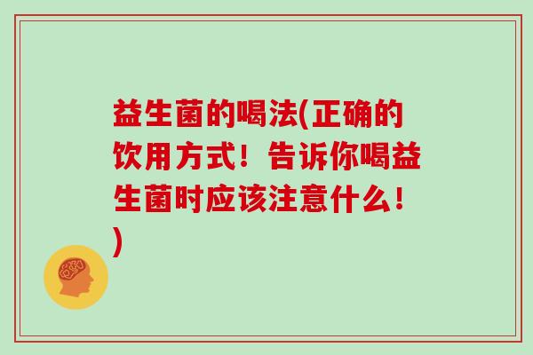 益生菌的喝法(正确的饮用方式！告诉你喝益生菌时应该注意什么！)