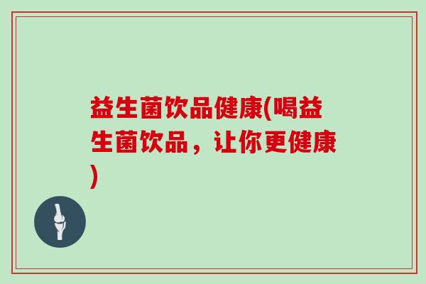 益生菌饮品健康(喝益生菌饮品，让你更健康)