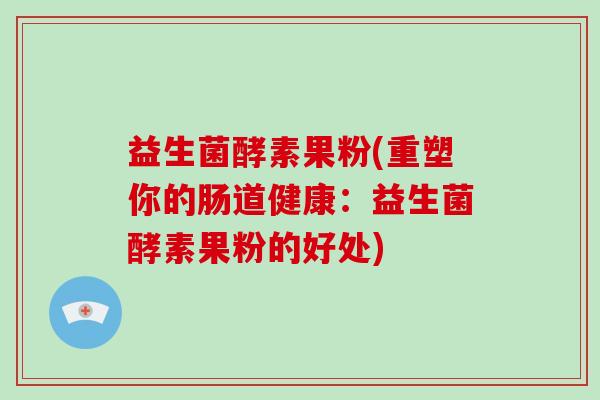 益生菌酵素果粉(重塑你的肠道健康：益生菌酵素果粉的好处)