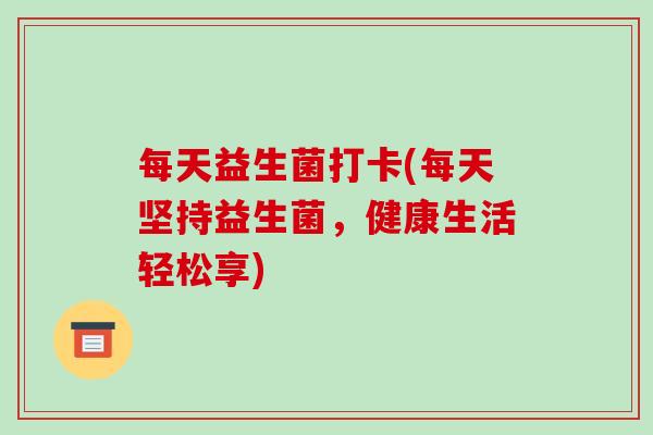 每天益生菌打卡(每天坚持益生菌,健康生活轻松享) 每天益生菌打卡(每天坚持益生菌,健康生活轻松享)