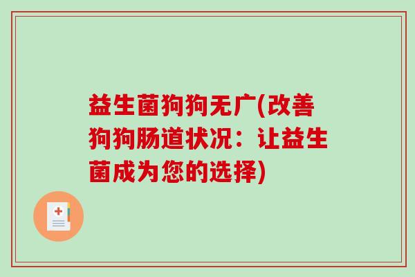 益生菌狗狗无广(改善狗狗肠道状况：让益生菌成为您的选择)