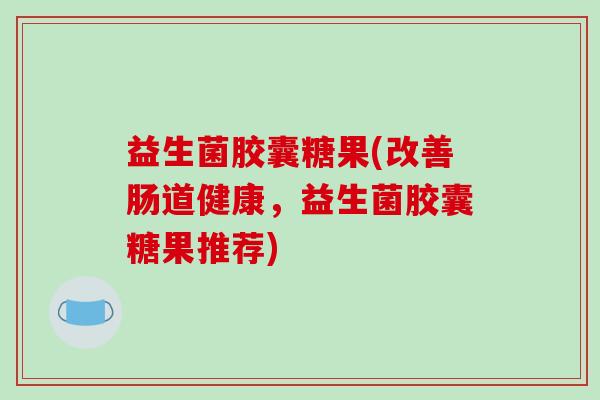 益生菌胶囊糖果(改善肠道健康，益生菌胶囊糖果推荐)
