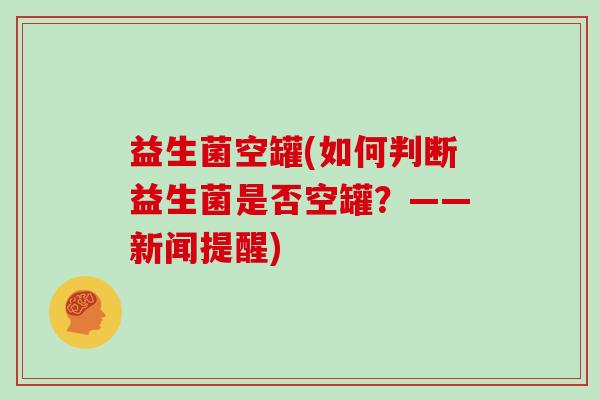 益生菌空罐(如何判断益生菌是否空罐？——新闻提醒)