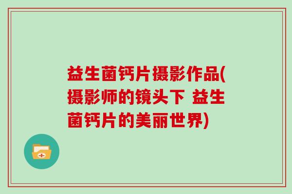 益生菌钙片摄影作品(摄影师的镜头下 益生菌钙片的美丽世界)