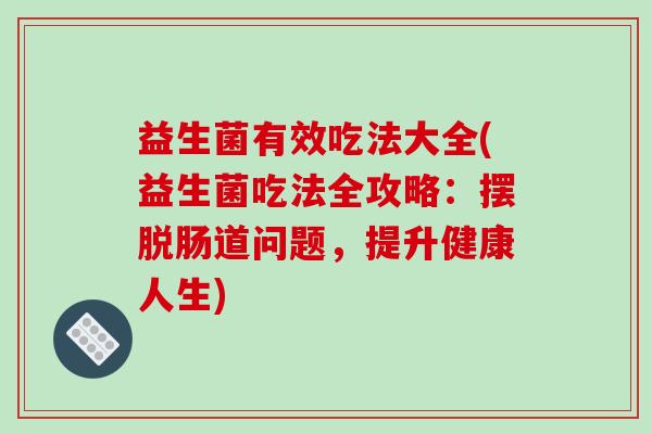 益生菌有效吃法大全(益生菌吃法全攻略：摆脱肠道问题，提升健康人生)