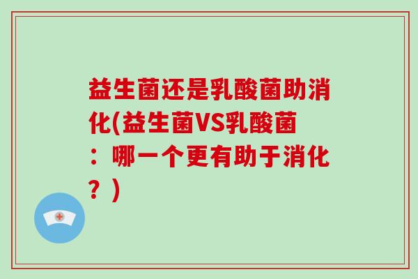 益生菌还是乳酸菌助消化(益生菌VS乳酸菌：哪一个更有助于消化？)