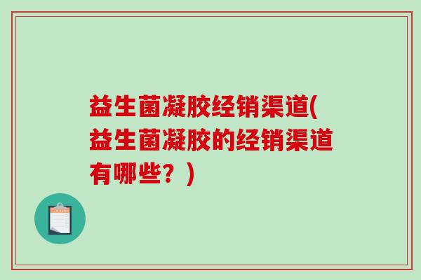 益生菌凝胶经销渠道(益生菌凝胶的经销渠道有哪些？)