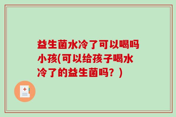 益生菌水冷了可以喝吗小孩(可以给孩子喝水冷了的益生菌吗？)