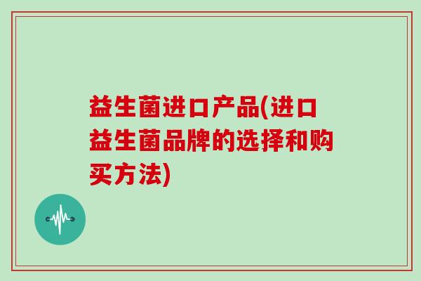 益生菌进口产品(进口益生菌品牌的选择和购买方法)