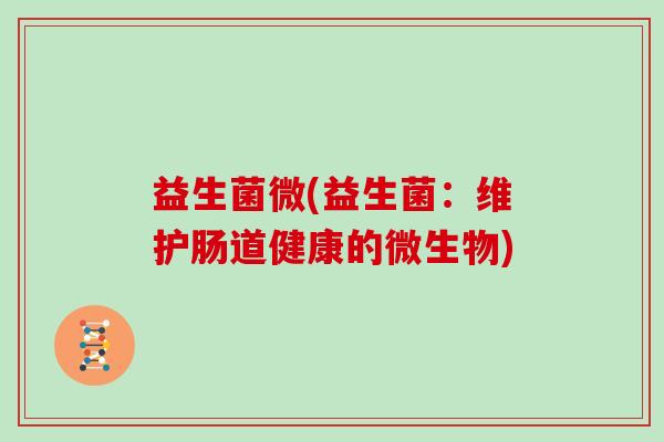 益生菌微(益生菌:维护肠道健康的微生物) 益生菌微(益生菌:维护肠道健康的微生物)