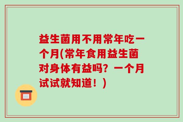 益生菌用不用常年吃一个月(常年食用益生菌对身体有益吗？一个月试试就知道！)