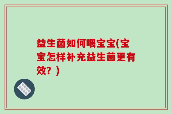 益生菌如何喂宝宝(宝宝怎样补充益生菌更有效？)