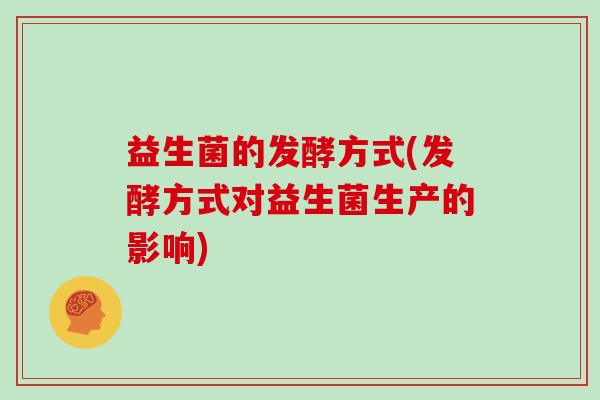 益生菌的发酵方式(发酵方式对益生菌生产的影响) 益生菌的发酵方式(发酵方式对益生菌生产的影响)