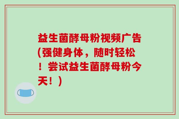 益生菌酵母粉视频广告(强健身体，随时轻松！尝试益生菌酵母粉今天！)