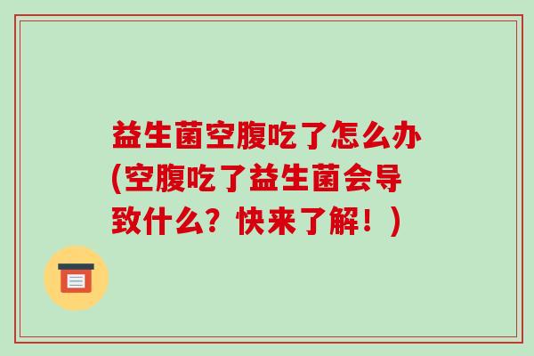 益生菌空腹吃了怎么办(空腹吃了益生菌会导致什么？快来了解！)