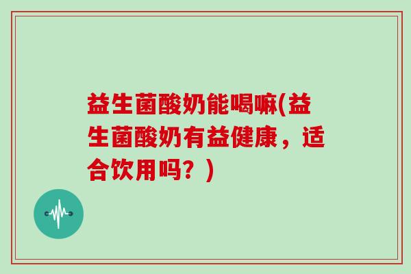 益生菌酸奶能喝嘛(益生菌酸奶有益健康，适合饮用吗？)