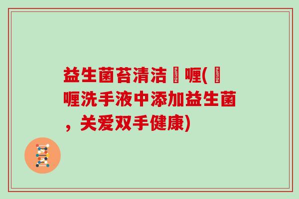 益生菌苔清洁啫喱(啫喱洗手液中添加益生菌，关爱双手健康)
