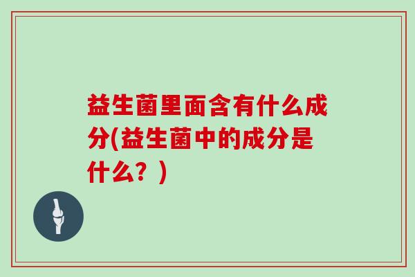 益生菌里面含有什么成分(益生菌中的成分是什么？)