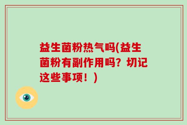 益生菌粉热气吗(益生菌粉有副作用吗？切记这些事项！)