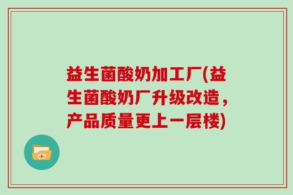 益生菌酸奶加工厂(益生菌酸奶厂升级改造，产品质量更上一层楼)