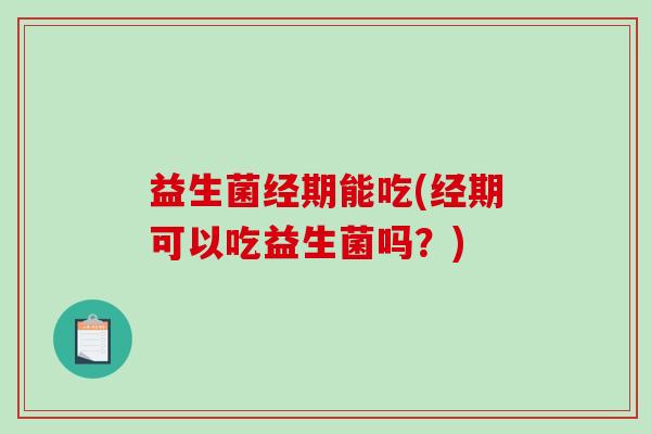 益生菌经期能吃(经期可以吃益生菌吗？)
