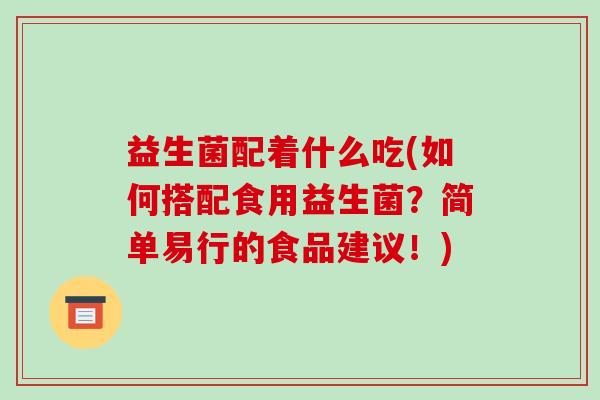 益生菌配着什么吃(如何搭配食用益生菌？简单易行的食品建议！)