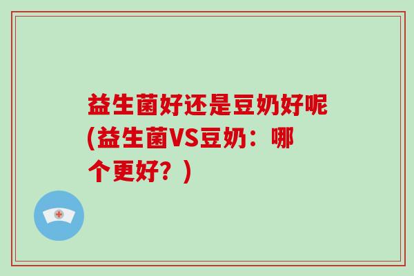 益生菌好还是豆奶好呢(益生菌VS豆奶：哪个更好？)