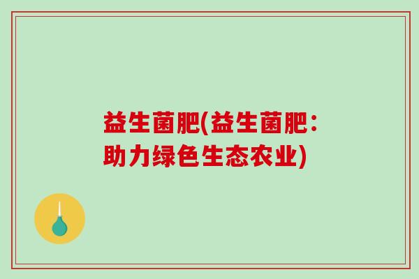 益生菌肥(益生菌肥：助力绿色生态农业)