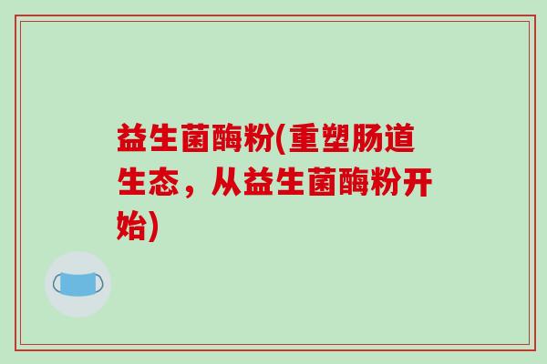 益生菌酶粉(重塑肠道生态,从益生菌酶粉开始) 益生菌酶粉(重塑肠道生态,从益生菌酶粉开始)