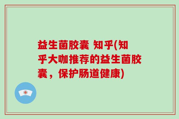 益生菌胶囊 知乎(知乎大咖推荐的益生菌胶囊，保护肠道健康)