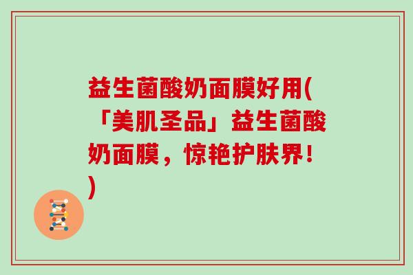 益生菌酸奶面膜好用(「美肌圣品」益生菌酸奶面膜，惊艳护肤界！)