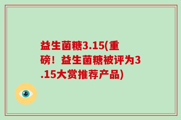 益生菌糖3.15(重磅！益生菌糖被评为3.15大赏推荐产品)