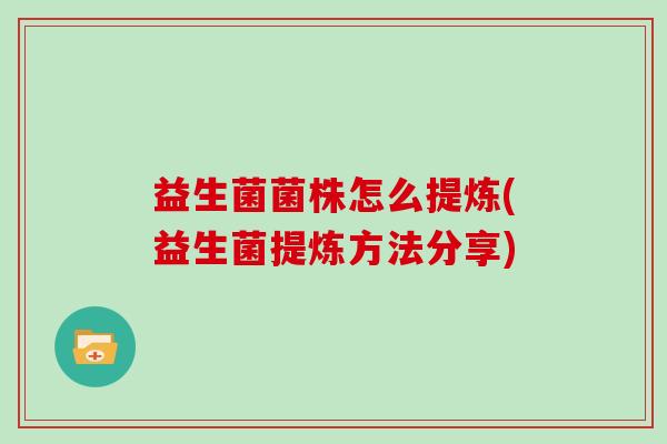 益生菌菌株怎么提炼(益生菌提炼方法分享)