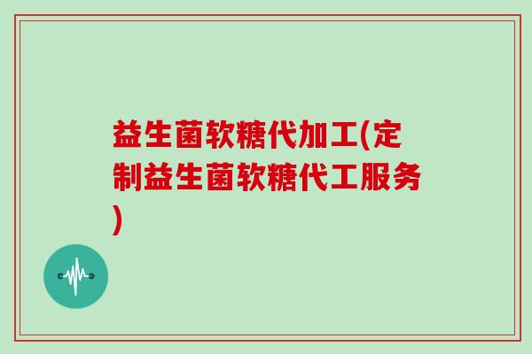 益生菌软糖代加工(定制益生菌软糖代工服务)