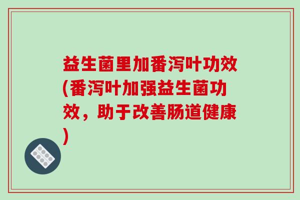 益生菌里加番泻叶功效(番泻叶加强益生菌功效，助于改善肠道健康)