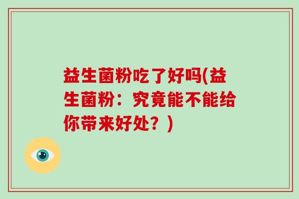 益生菌粉吃了好吗(益生菌粉：究竟能不能给你带来好处？)