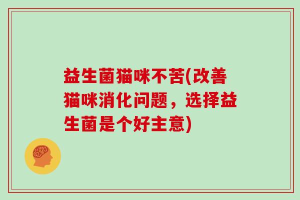 益生菌猫咪不苦(改善猫咪消化问题，选择益生菌是个好主意)