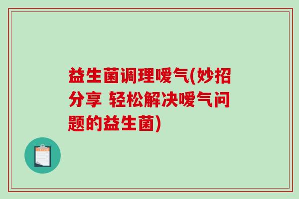 益生菌调理嗳气(妙招分享 轻松解决嗳气问题的益生菌)