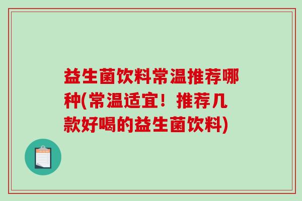 益生菌饮料常温推荐哪种(常温适宜！推荐几款好喝的益生菌饮料)