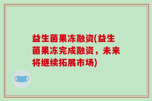 益生菌果冻融资(益生菌果冻完成融资，未来将继续拓展市场)