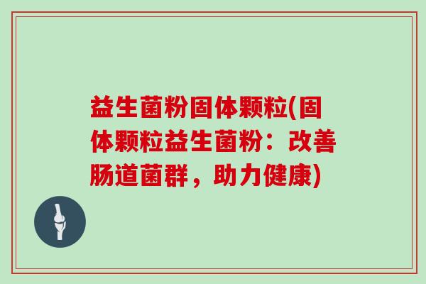 益生菌粉固体颗粒(固体颗粒益生菌粉：改善肠道菌群，助力健康)