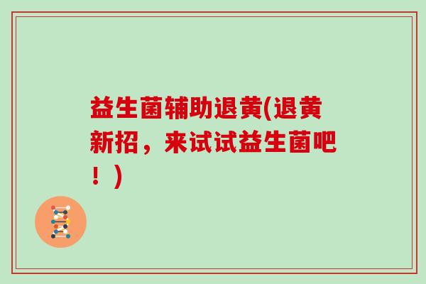 益生菌辅助退黄(退黄新招,来试试益生菌吧!) 益生菌辅助退黄(退黄新招,来试试益生菌吧!)