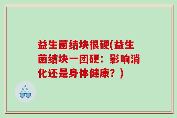 益生菌结块很硬(益生菌结块一团硬：影响消化还是身体健康？)