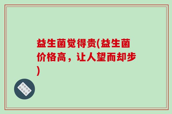 益生菌觉得贵(益生菌价格高，让人望而却步)
