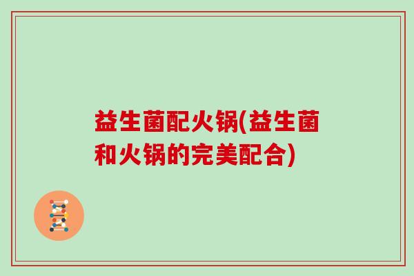益生菌配火锅(益生菌和火锅的完美配合)
