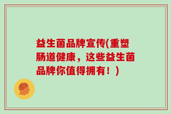 益生菌品牌宣传(重塑肠道健康,这些益生菌品牌你值得拥有!) 益生菌品牌宣传(重塑肠道健康,这些益生菌品牌你值得拥有!)