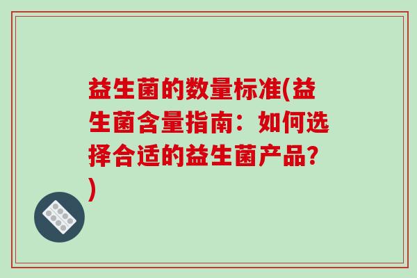 益生菌的数量标准(益生菌含量指南：如何选择合适的益生菌产品？)