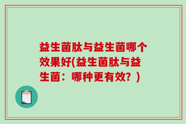 益生菌肽与益生菌哪个效果好(益生菌肽与益生菌:哪种更有效?) 益生菌肽与益生菌哪个效果好(益生菌肽与益生菌:哪种更有效?)