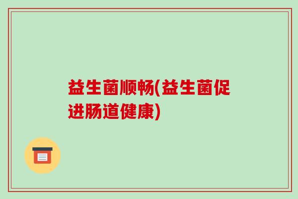 益生菌顺畅(益生菌促进肠道健康)