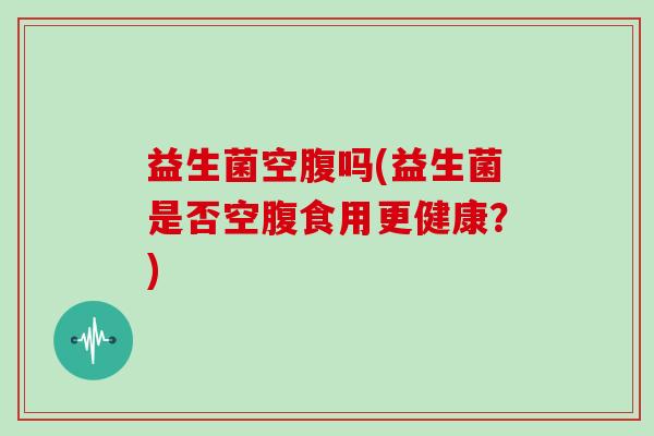 益生菌空腹吗(益生菌是否空腹食用更健康？)